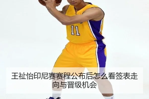 王祉怡印尼赛赛程公布后怎么看签表走向与晋级机会